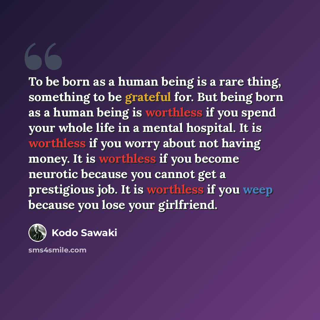 “To be born as a human being is a rare thing, something to be grateful for. But being born as a human being is worthless if you spend your whole life in a mental hospital. It is worthless if you worry about not having money. It is worthless if you become neurotic because you cannot get a…” quote by Kodo Sawaki
