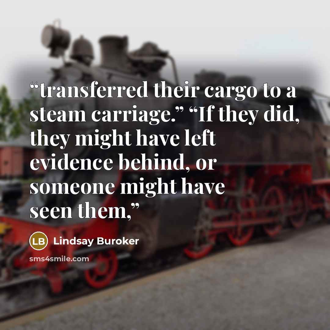“transferred their cargo to a steam carriage.” “If they did, they might have left evidence behind, or someone might have seen them,” quote by Lindsay Buroker