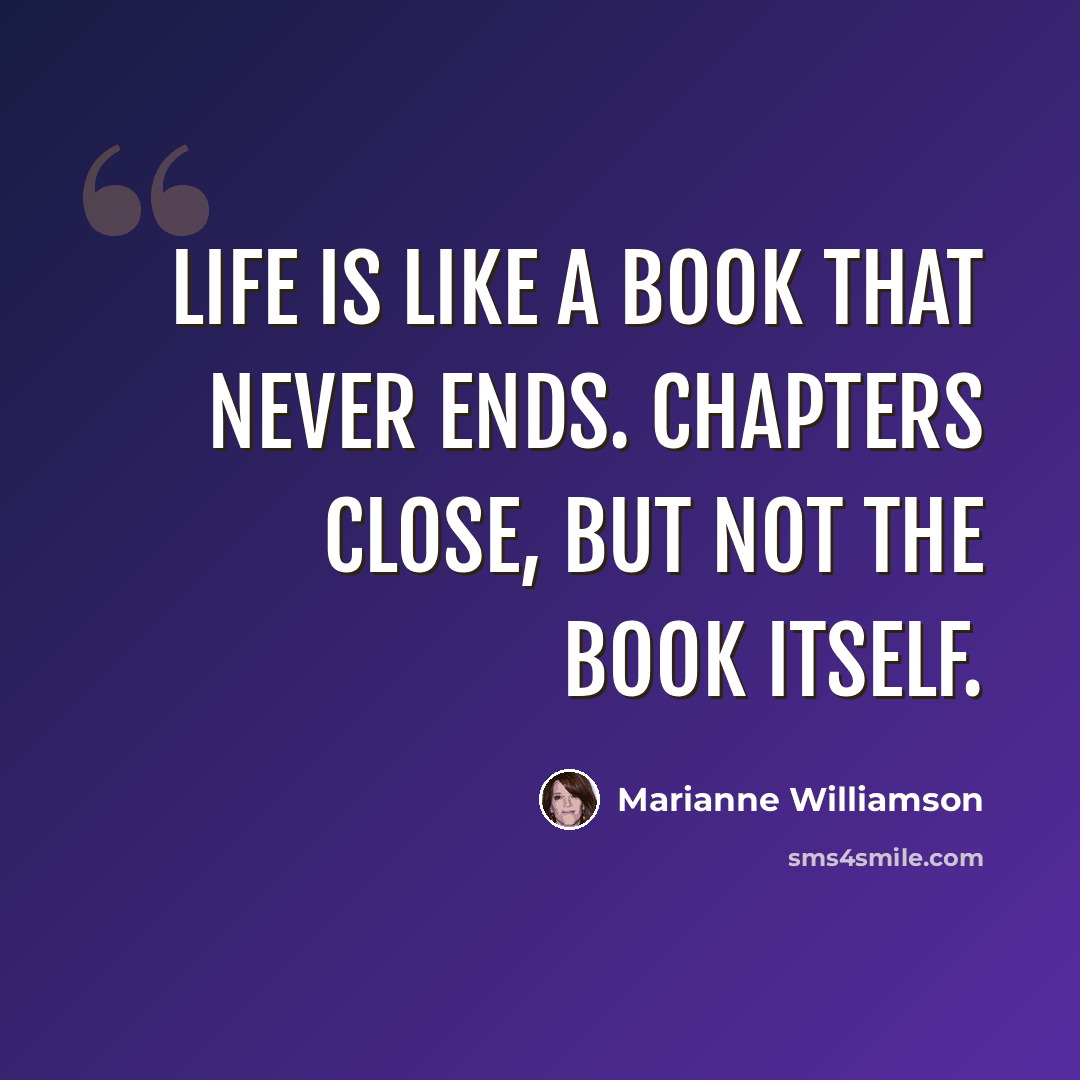 “Life is like a book that never ends. Chapters close, but not the book itself.” quote by Marianne Williamson