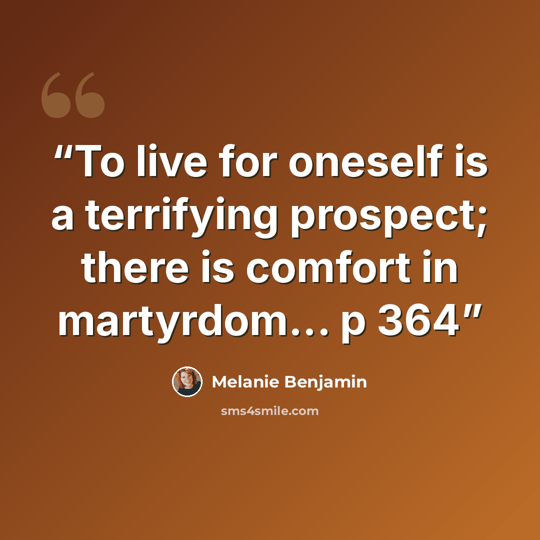 “To live for oneself is a terrifying prospect; there is comfort in martyrdom... p 364” quote by Melanie Benjamin