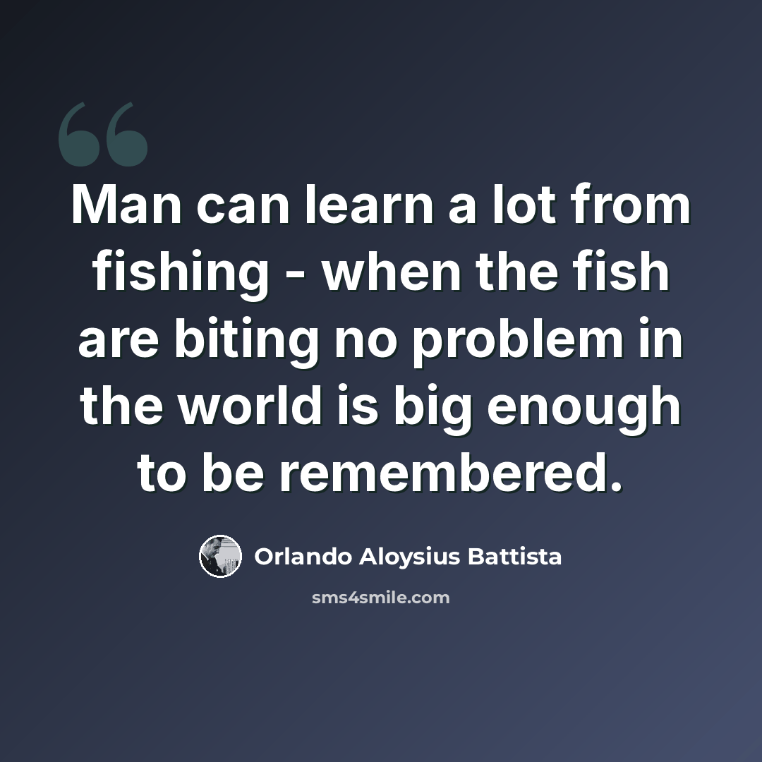 “Man can learn a lot from fishing - when the fish are biting no problem in the world is big enough to be remembered.” quote by Orlando Aloysius Battista