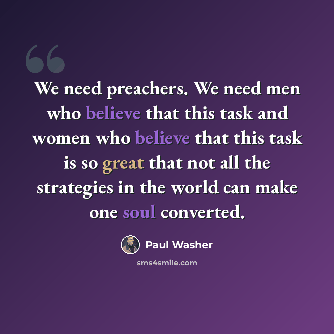 “We need preachers. We need men who believe that this task and women who believe that this task is so great that not all the strategies in the world can make one soul converted.” quote by Paul Washer