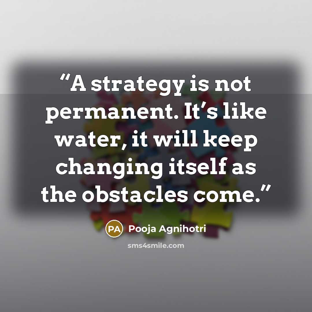 “A strategy is not permanent. It’s like water, it will keep changing itself as the obstacles come.” quote by Pooja Agnihotri