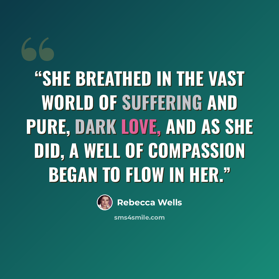 “She breathed in the vast world of suffering and pure, dark love, and as she did, a well of compassion began to flow in her.” quote by Rebecca Wells