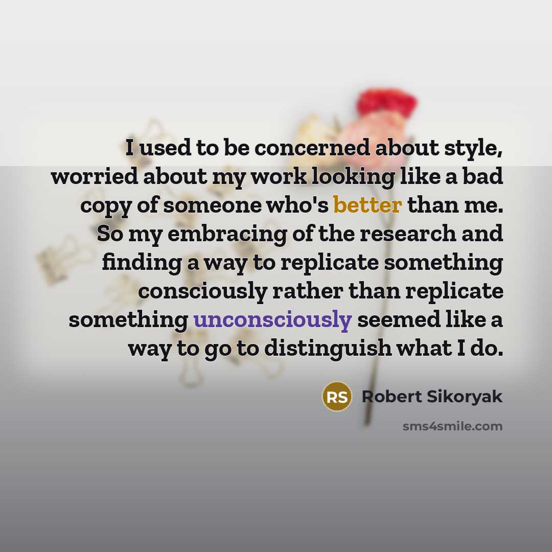 “I used to be concerned about style, worried about my work looking like a bad copy of someone who's better than me. So my embracing of the research and finding a way to replicate something consciously rather than replicate something unconsciously seemed like a way to go to distinguish what I do.” quote by Robert Sikoryak