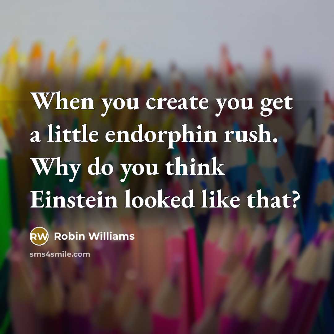 “When you create you get a little endorphin rush. Why do you think Einstein looked like that?” quote by Robin Williams