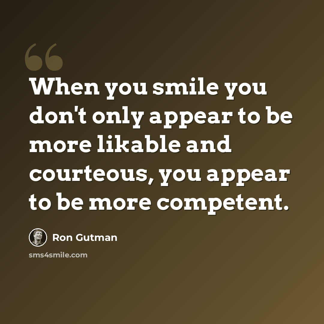 “When you smile you don't only appear to be more likable and courteous, you appear to be more competent.” quote by Ron Gutman