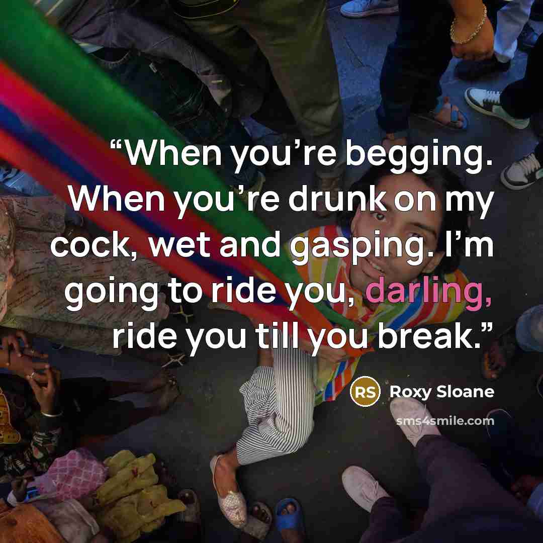 “When you’re begging. When you’re drunk on my cock, wet and gasping. I’m going to ride you, darling, ride you till you break.” quote by Roxy Sloane