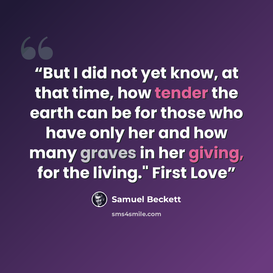 “But I did not yet know, at that time, how tender the earth can be for those who have only her and how many graves in her giving, for the living." First Love” quote by Samuel Beckett