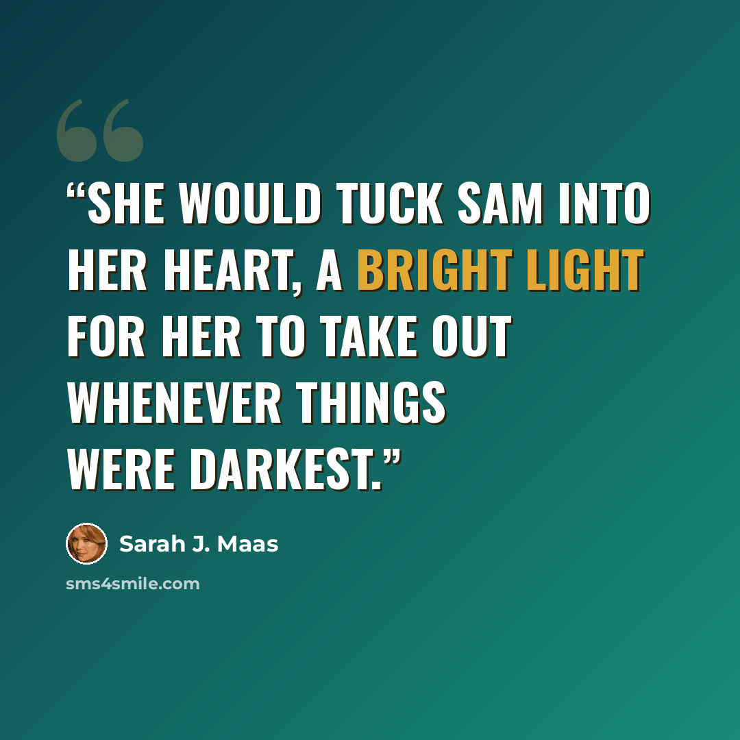 “She would tuck Sam into her heart, a bright light for her to take out whenever things were darkest.” quote by Sarah J. Maas
