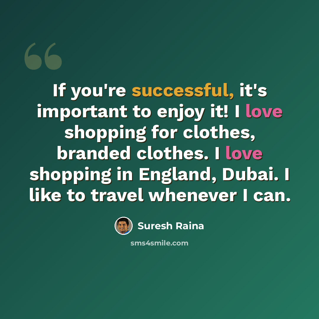 “If you're successful, it's important to enjoy it! I love shopping for clothes, branded clothes. I love shopping in England, Dubai. I like to travel whenever I can.” quote by Suresh Raina