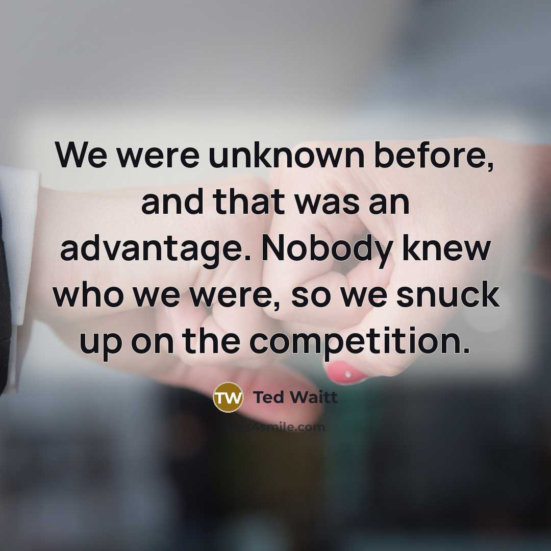 “We were unknown before, and that was an advantage. Nobody knew who we were, so we snuck up on the competition.” quote by Ted Waitt