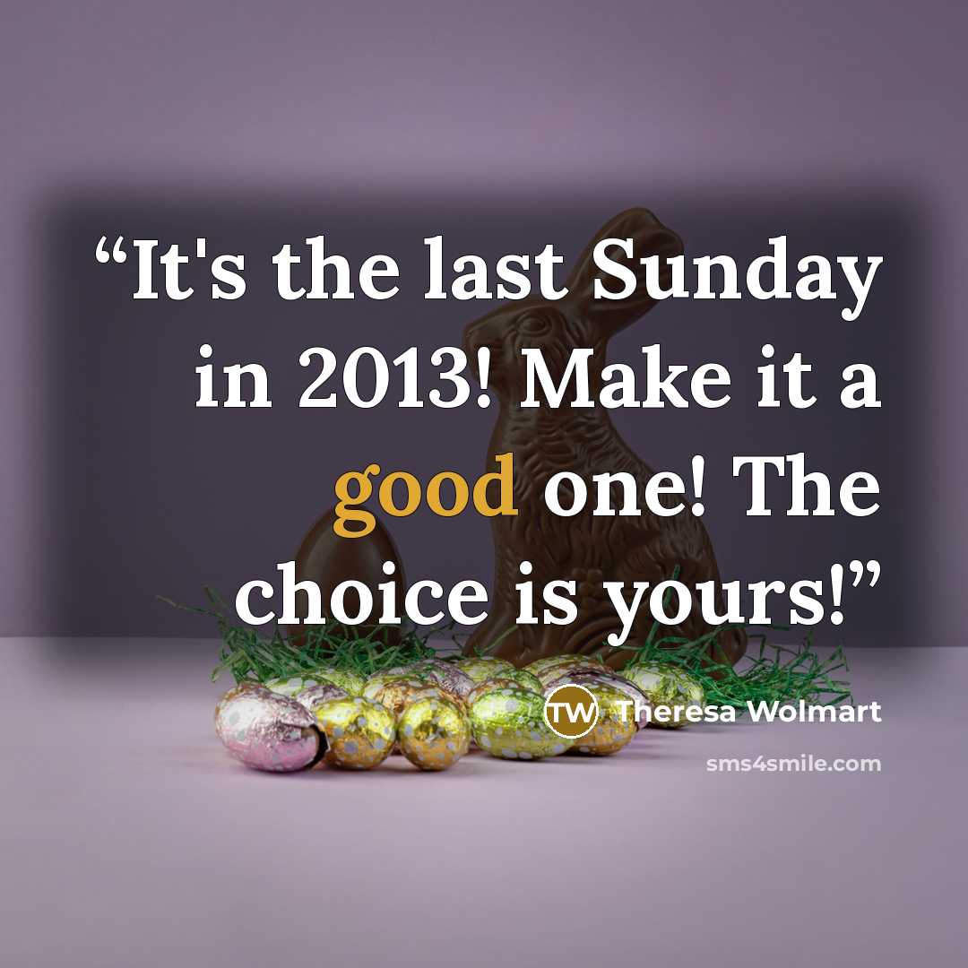 “It's the last Sunday in 2013! Make it a good one! The choice is yours!” quote by Theresa Wolmart