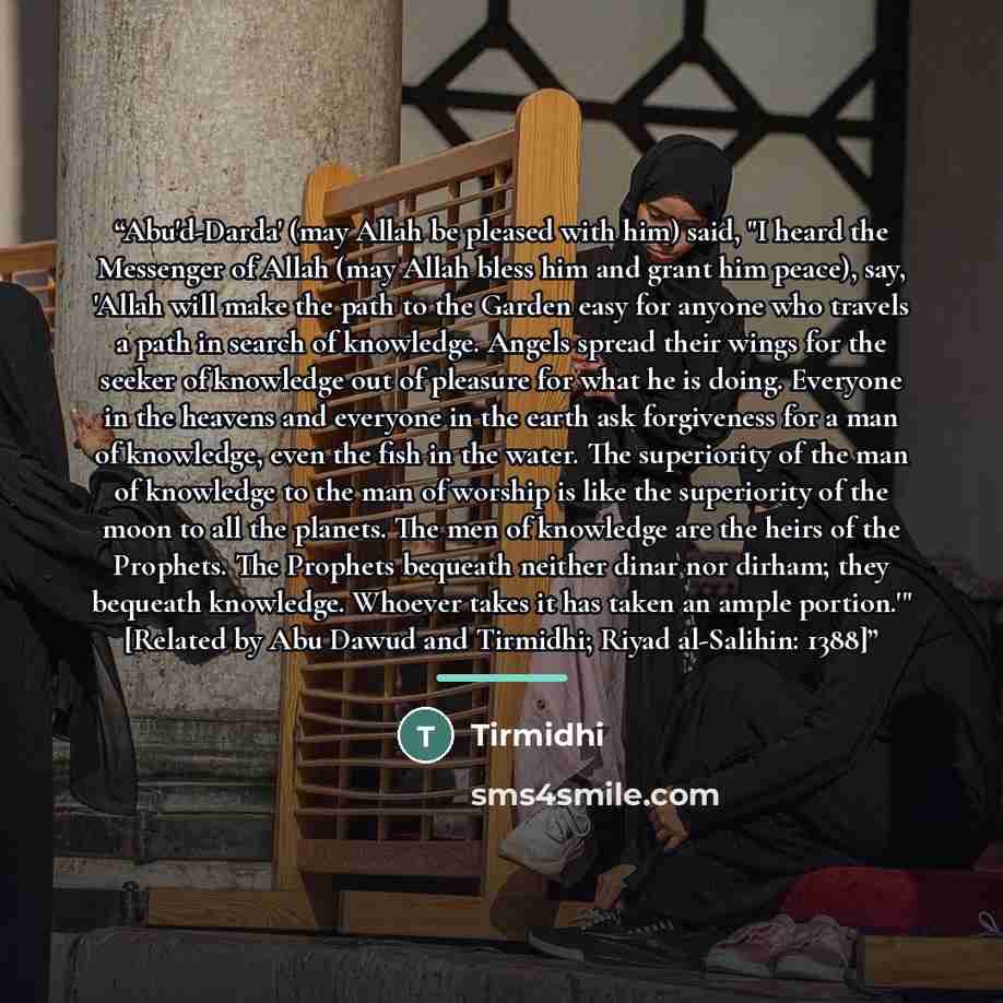 “Abu'd-Darda' (may Allah be pleased with him) said, "I heard the Messenger of Allah (may Allah bless him and grant him peace), say, 'Allah will make the path to the Garden easy for anyone who travels a path in search of knowledge. Angels spread their wings for the seeker of knowledge out of…” quote by Tirmidhi