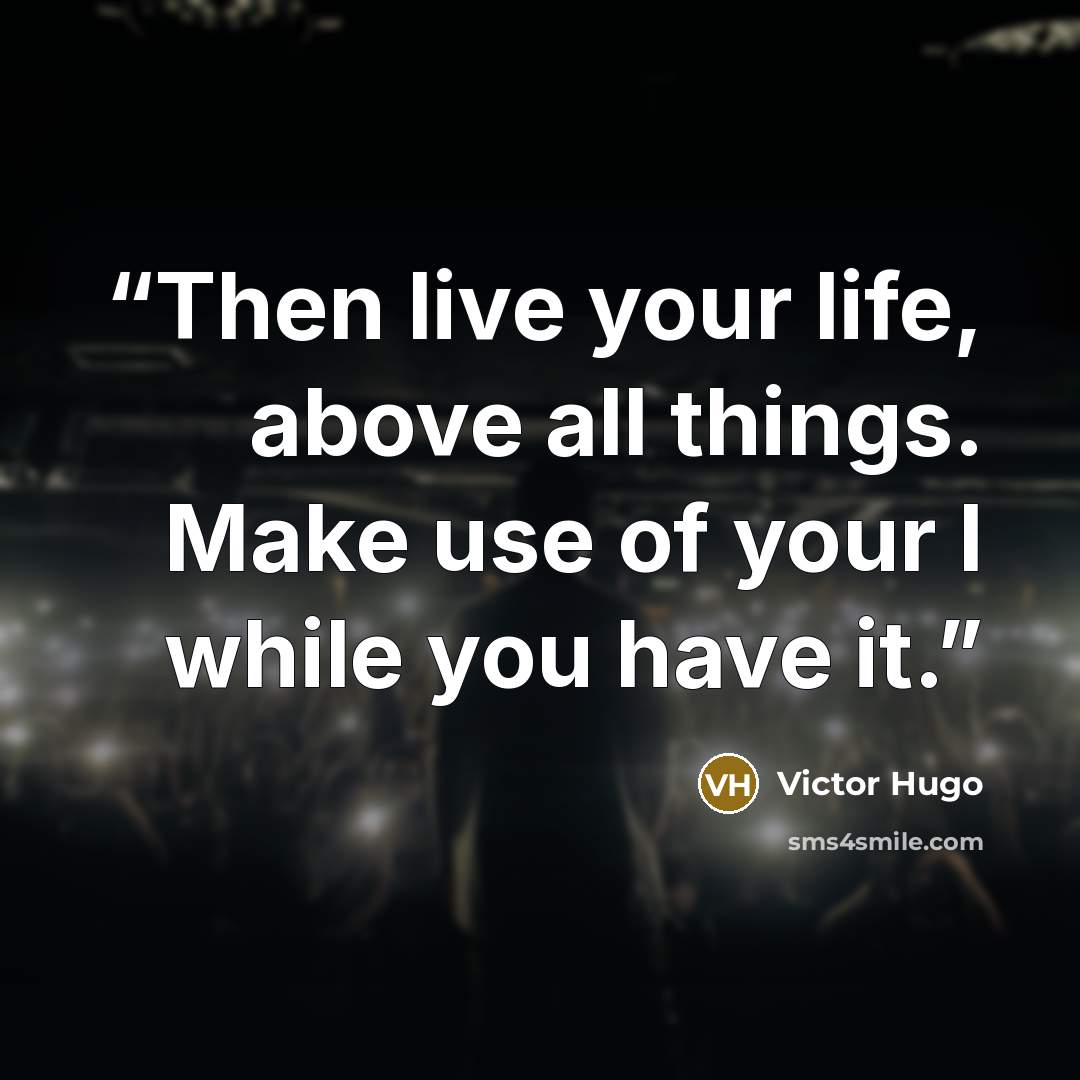 “Then live your life, above all things. Make use of your I while you have it.” quote by Victor Hugo
