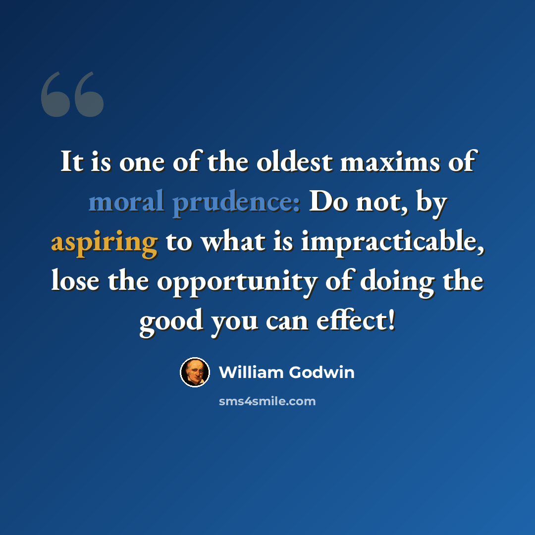 “It is one of the oldest maxims of moral prudence: Do not, by aspiring to what is impracticable, lose the opportunity of doing the good you can effect!” quote by William Godwin