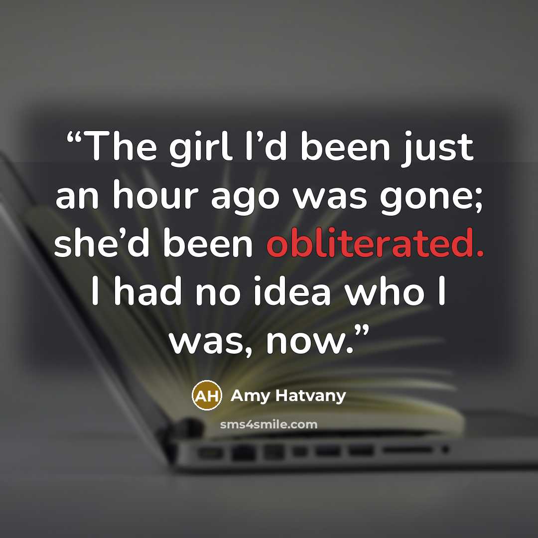 “The girl I’d been just an hour ago was gone; she’d been obliterated. I had no idea who I was, now.” quote by Amy Hatvany