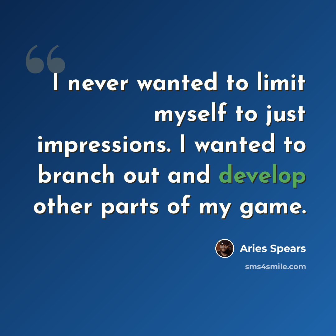 “I never wanted to limit myself to just impressions. I wanted to branch out and develop other parts of my game.” quote by Aries Spears