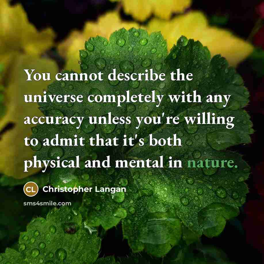 “You cannot describe the universe completely with any accuracy unless you're willing to admit that it's both physical and mental in nature.” quote by Christopher Langan