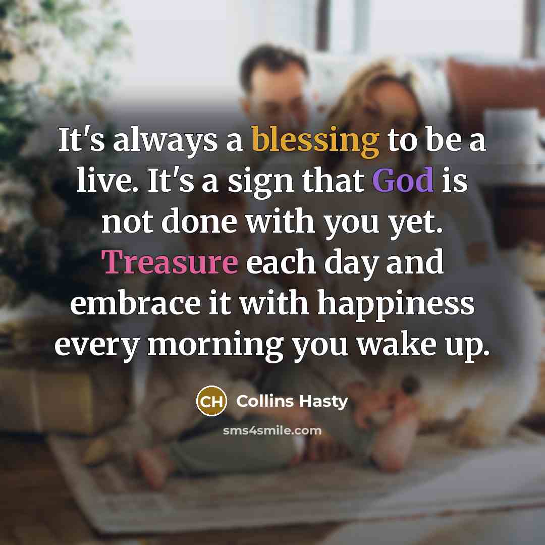 “It's always a blessing to be a live. It's a sign that God is not done with you yet. Treasure each day and embrace it with happiness every morning you wake up.” quote by Collins Hasty