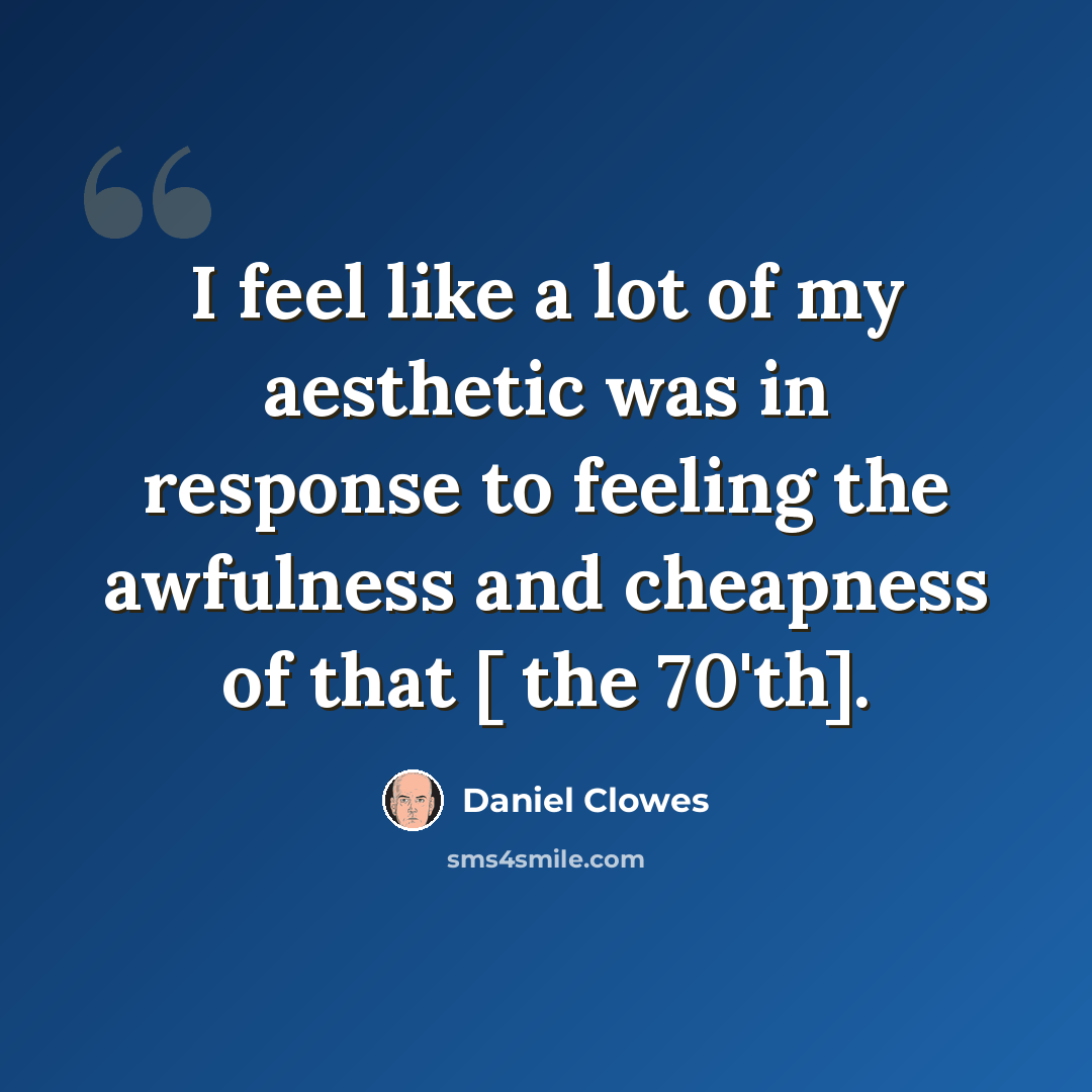 “I feel like a lot of my aesthetic was in response to feeling the awfulness and cheapness of that [ the 70'th].” quote by Daniel Clowes