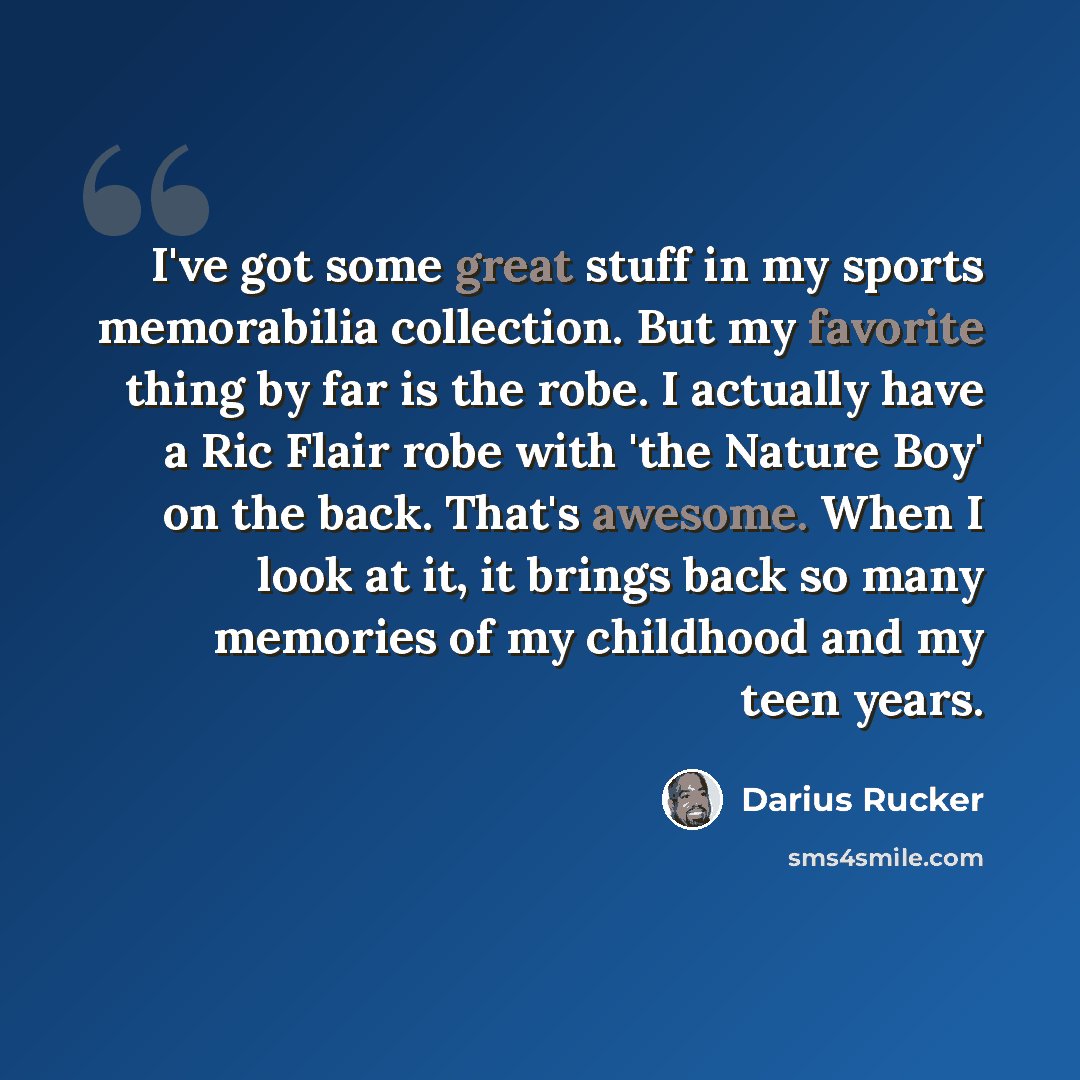 “I've got some great stuff in my sports memorabilia collection. But my favorite thing by far is the robe. I actually have a Ric Flair robe with 'the Nature Boy' on the back. That's awesome. When I look at it, it brings back so many memories of my childhood and my teen years.” quote by Darius Rucker