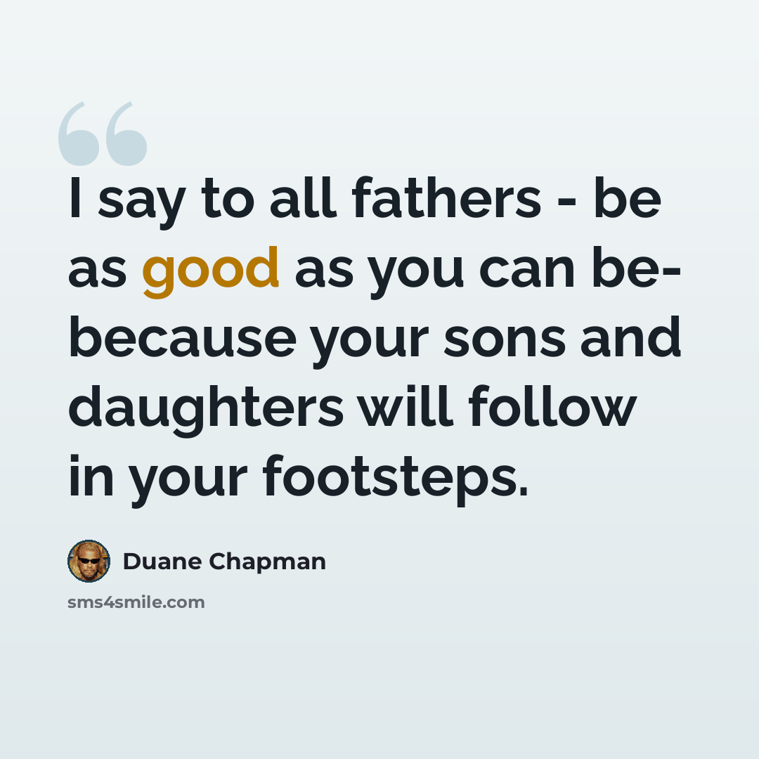 “I say to all fathers - be as good as you can be- because your sons and daughters will follow in your footsteps.” quote by Duane Chapman