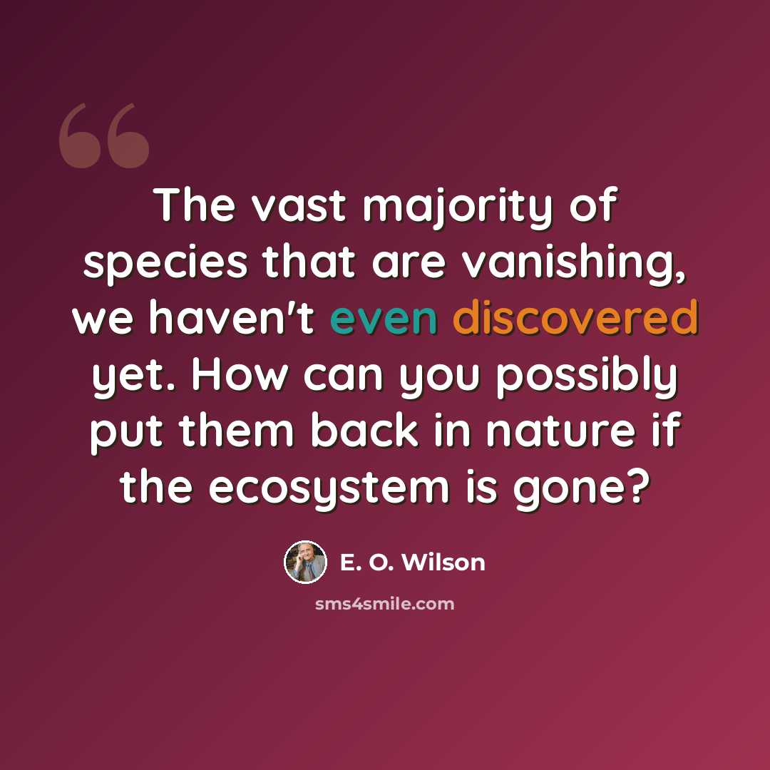 “The vast majority of species that are vanishing, we haven't even discovered yet. How can you possibly put them back in nature if the ecosystem is gone?” quote by E. O. Wilson