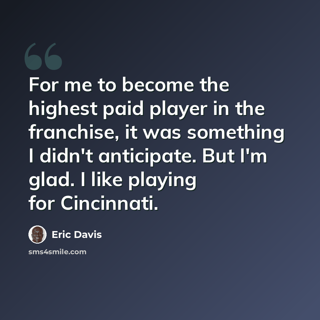 “For me to become the highest paid player in the franchise, it was something I didn't anticipate. But I'm glad. I like playing for Cincinnati.” quote by Eric Davis
