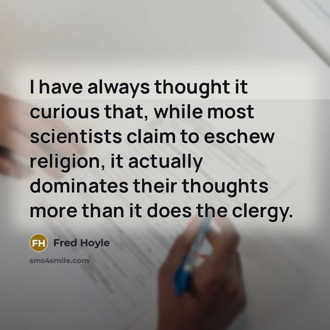 “I have always thought it curious that, while most scientists claim to eschew religion, it actually dominates their thoughts more than it does the clergy.” quote by Fred Hoyle