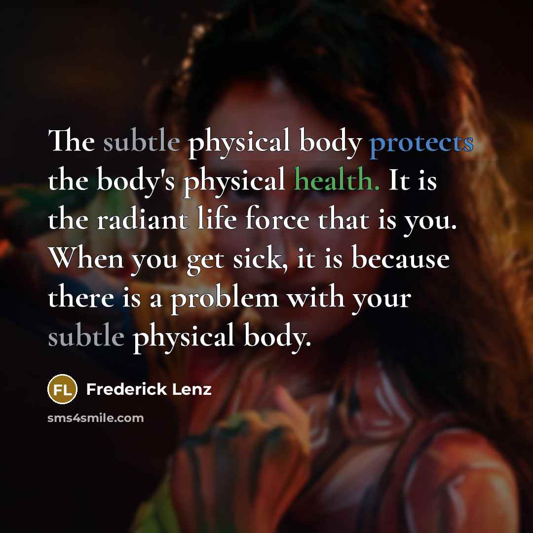 “The subtle physical body protects the body's physical health. It is the radiant life force that is you. When you get sick, it is because there is a problem with your subtle physical body.” quote by Frederick Lenz