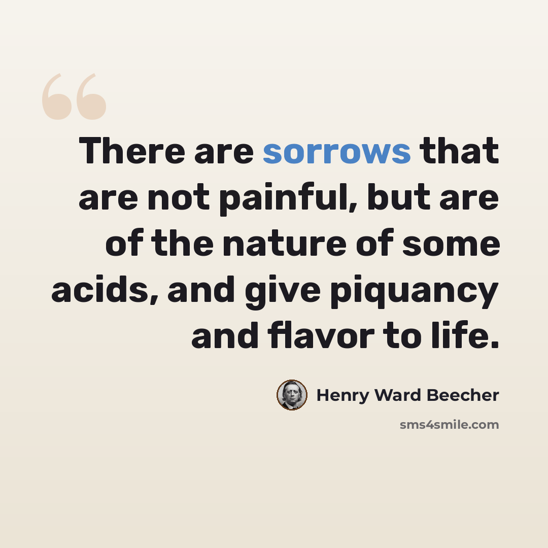 “There are sorrows that are not painful, but are of the nature of some acids, and give piquancy and flavor to life.” quote by Henry Ward Beecher