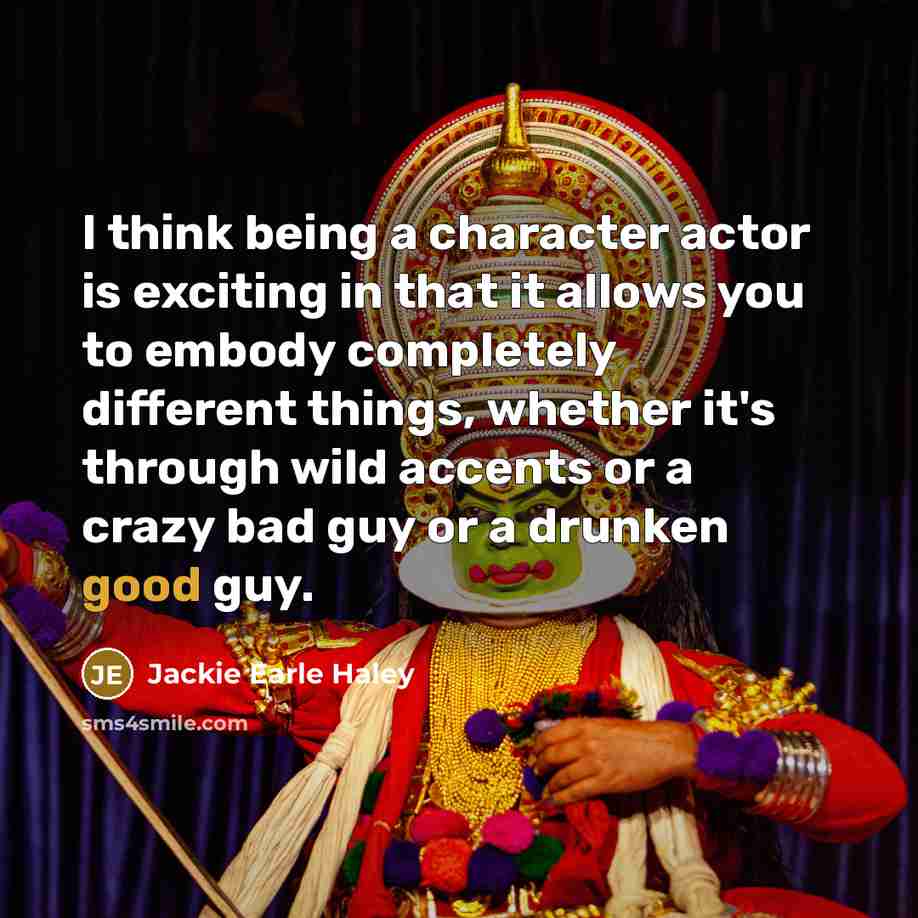 “I think being a character actor is exciting in that it allows you to embody completely different things, whether it's through wild accents or a crazy bad guy or a drunken good guy.” quote by Jackie Earle Haley