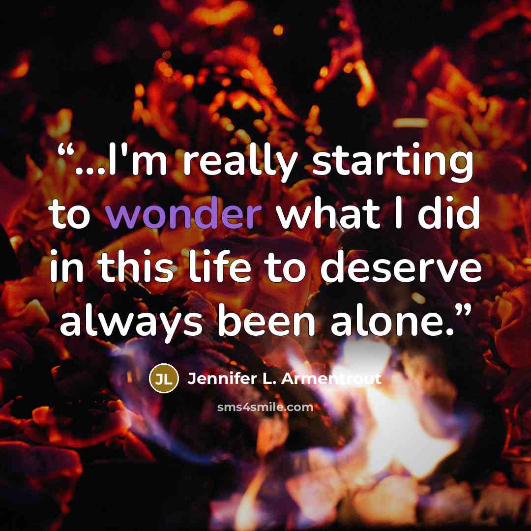 “...I'm really starting to wonder what I did in this life to deserve always been alone.” quote by Jennifer L. Armentrout
