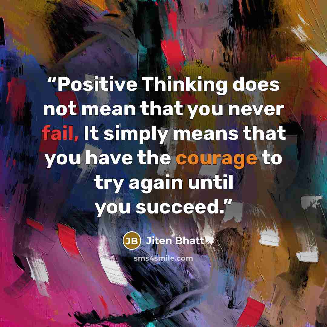 “Positive Thinking does not mean that you never fail, It simply means that you have the courage to try again until you succeed.” quote by Jiten Bhatt