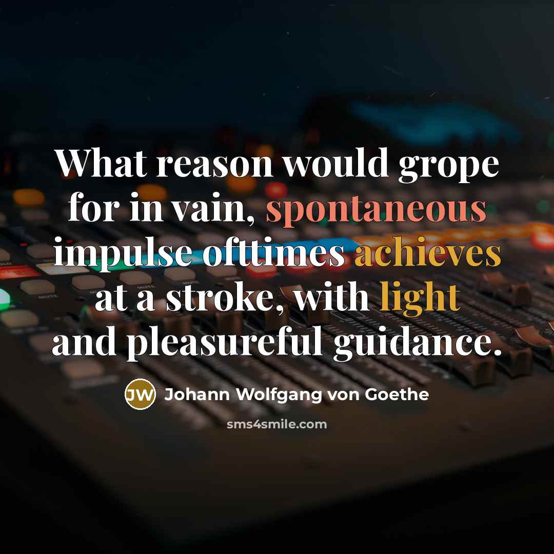“What reason would grope for in vain, spontaneous impulse ofttimes achieves at a stroke, with light and pleasureful guidance.” quote by Johann Wolfgang von Goethe