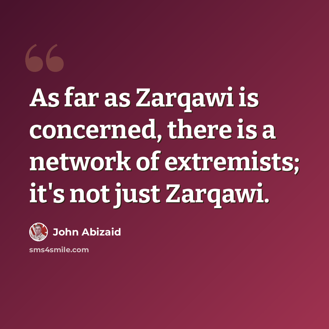 “As far as Zarqawi is concerned, there is a network of extremists; it's not just Zarqawi.” quote by John Abizaid