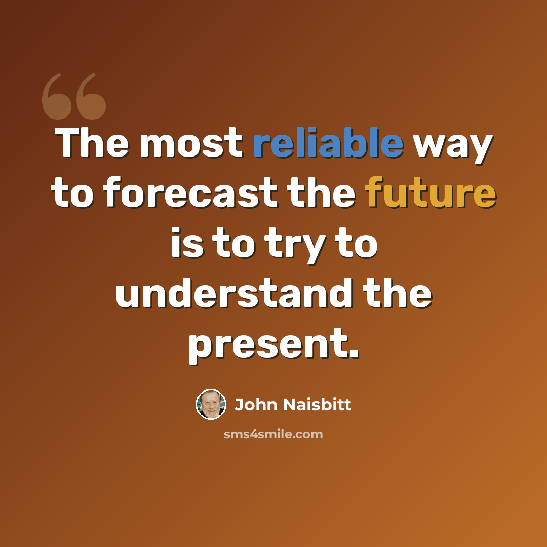 “The most reliable way to forecast the future is to try to understand the present.” quote by John Naisbitt