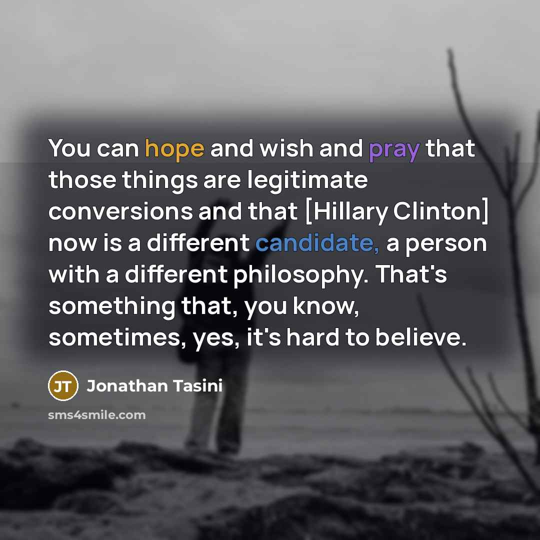 “You can hope and wish and pray that those things are legitimate conversions and that [Hillary Clinton] now is a different candidate, a person with a different philosophy. That's something that, you know, sometimes, yes, it's hard to believe.” quote by Jonathan Tasini