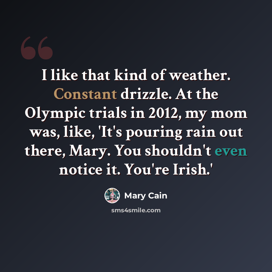 “I like that kind of weather. Constant drizzle. At the Olympic trials in 2012, my mom was, like, 'It's pouring rain out there, Mary. You shouldn't even notice it. You're Irish.'” quote by Mary Cain