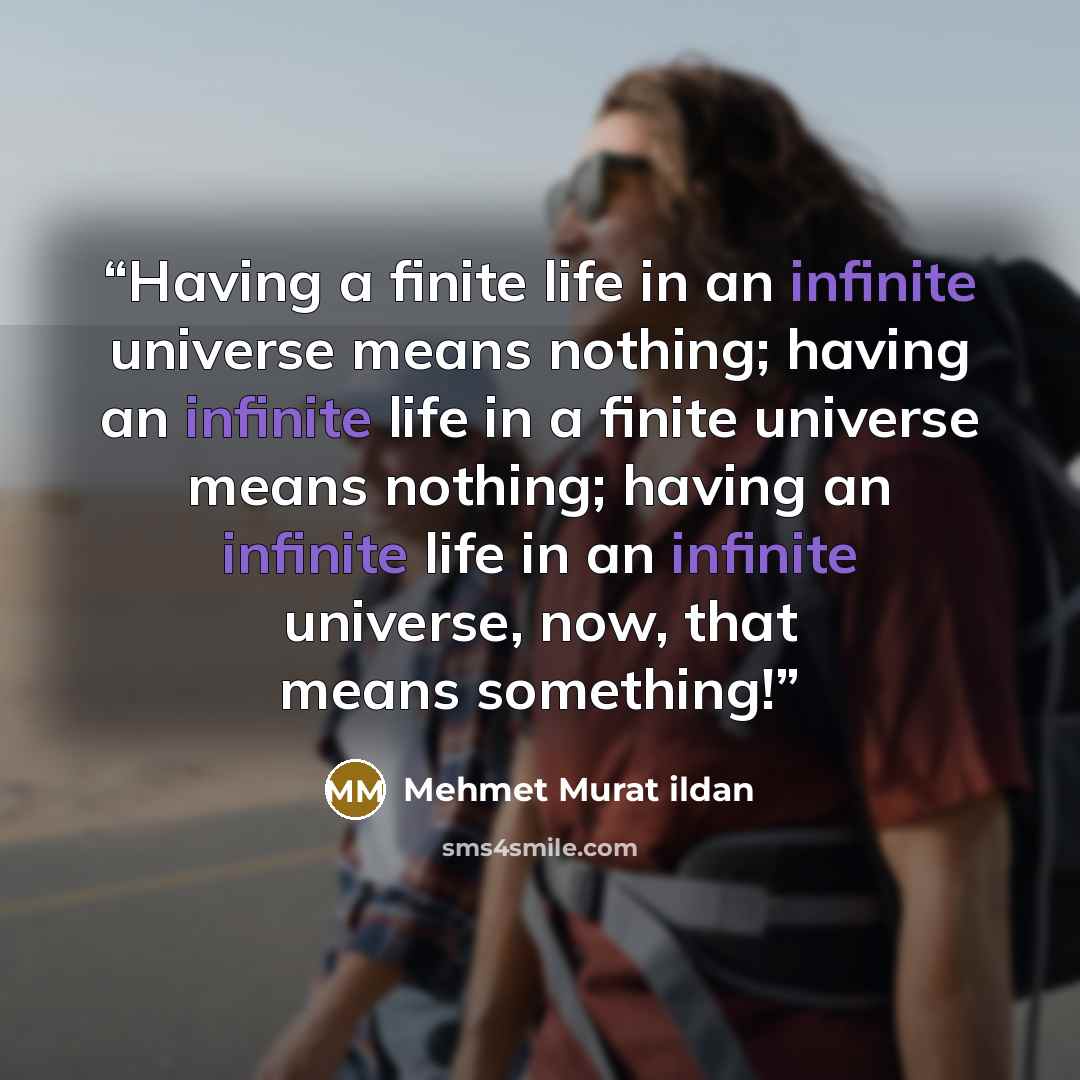 “Having a finite life in an infinite universe means nothing; having an infinite life in a finite universe means nothing; having an infinite life in an infinite universe, now, that means something!” quote by Mehmet Murat ildan