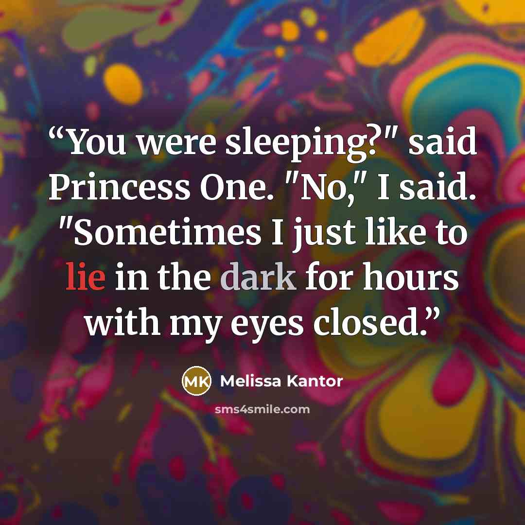 “You were sleeping?" said Princess One. "No," I said. "Sometimes I just like to lie in the dark for hours with my eyes closed.” quote by Melissa Kantor