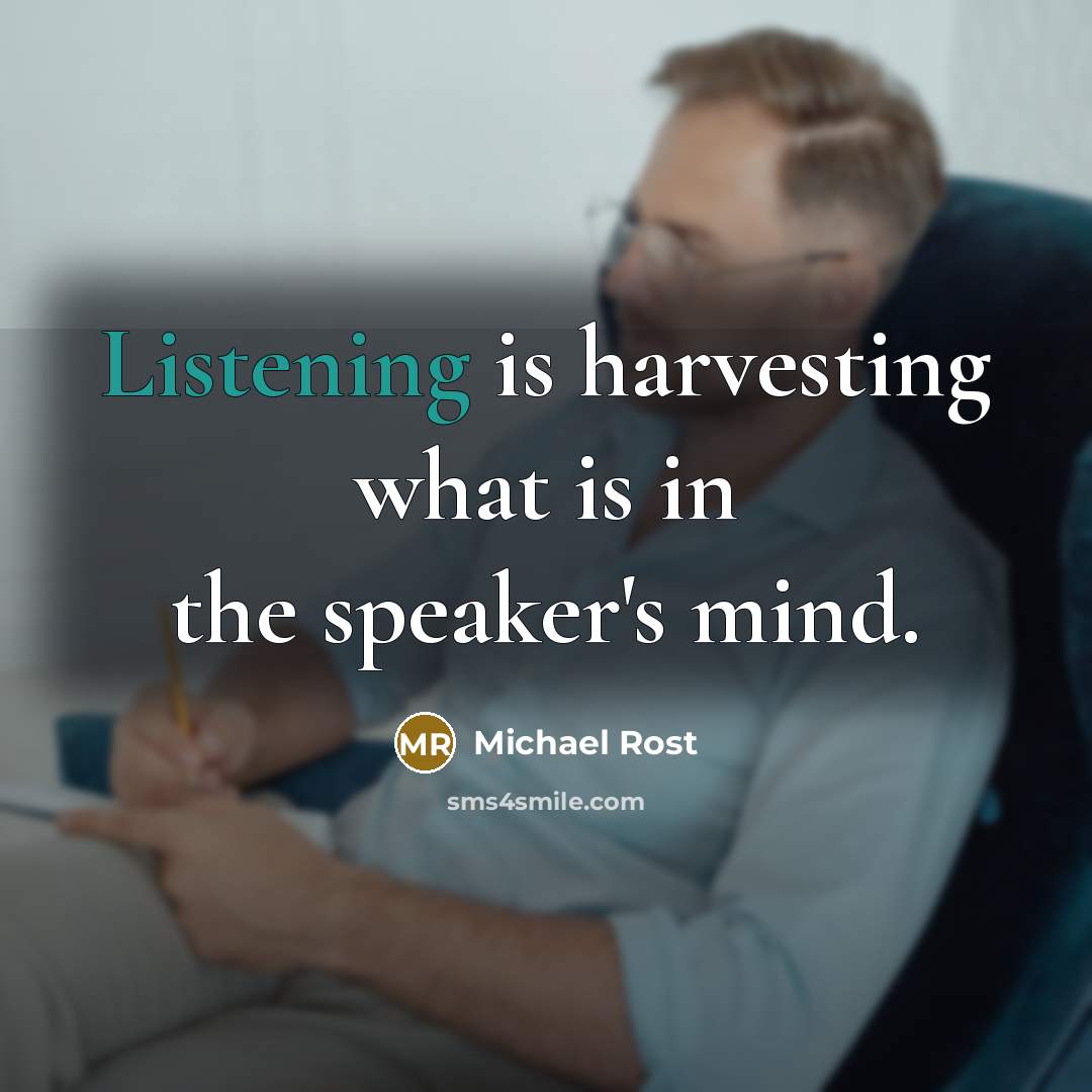 “Listening is harvesting what is in the speaker's mind.” quote by Michael Rost
