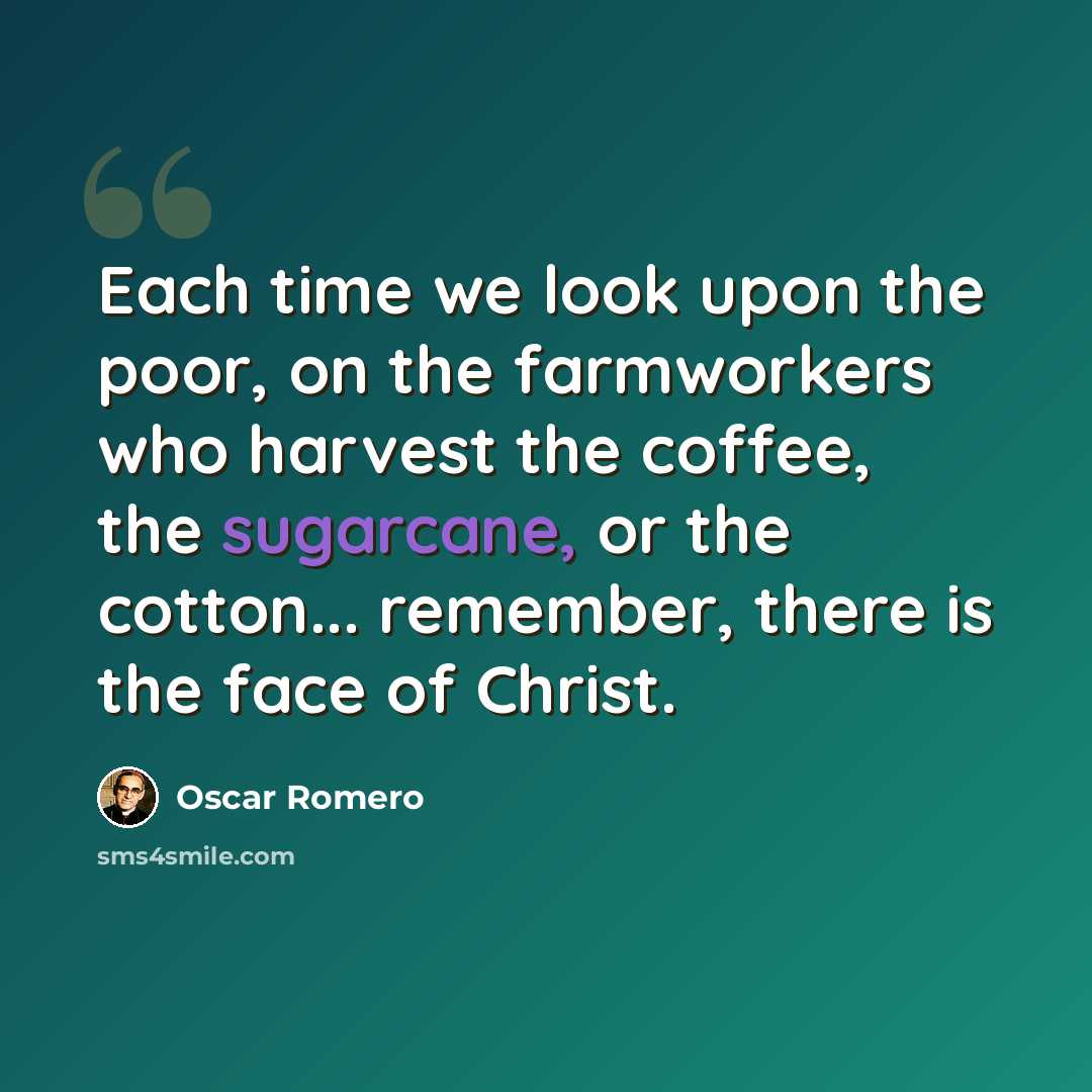 “Each time we look upon the poor, on the farmworkers who harvest the coffee, the sugarcane, or the cotton... remember, there is the face of Christ.” quote by Oscar Romero