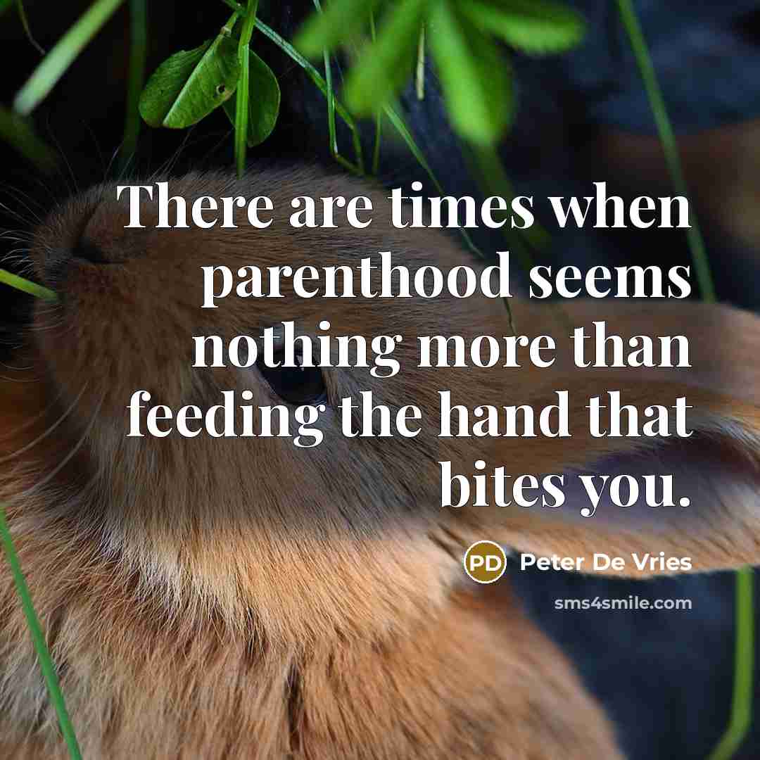 “There are times when parenthood seems nothing more than feeding the hand that bites you.” quote by Peter De Vries