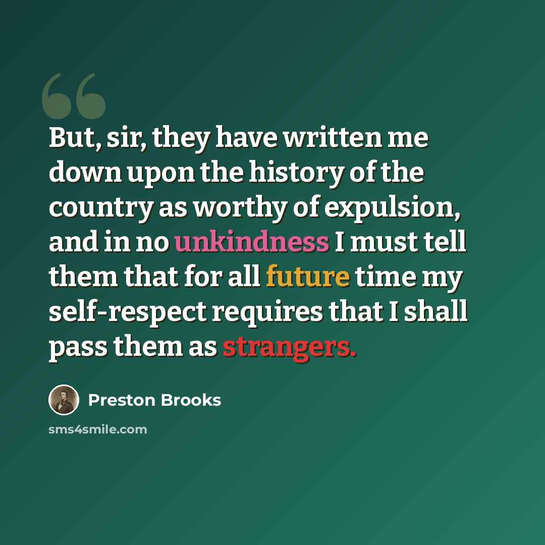 “But, sir, they have written me down upon the history of the country as worthy of expulsion, and in no unkindness I must tell them that for all future time my self-respect requires that I shall pass them as strangers.” quote by Preston Brooks