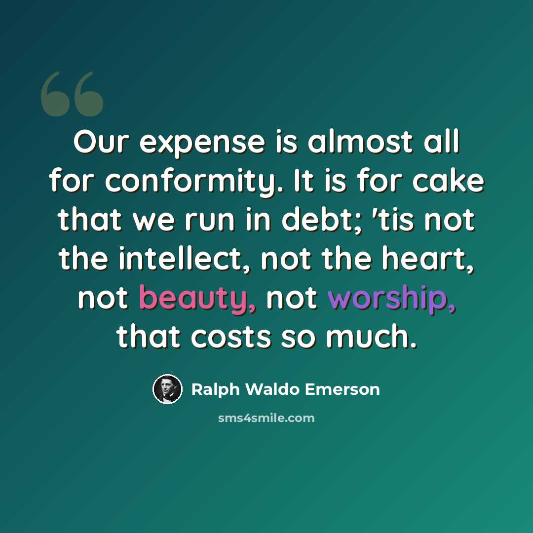 “Our expense is almost all for conformity. It is for cake that we run in debt; 'tis not the intellect, not the heart, not beauty, not worship, that costs so much.” quote by Ralph Waldo Emerson