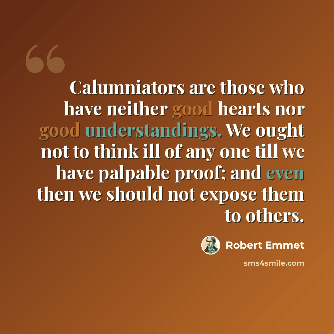 “Calumniators are those who have neither good hearts nor good understandings. We ought not to think ill of any one till we have palpable proof; and even then we should not expose them to others.” quote by Robert Emmet