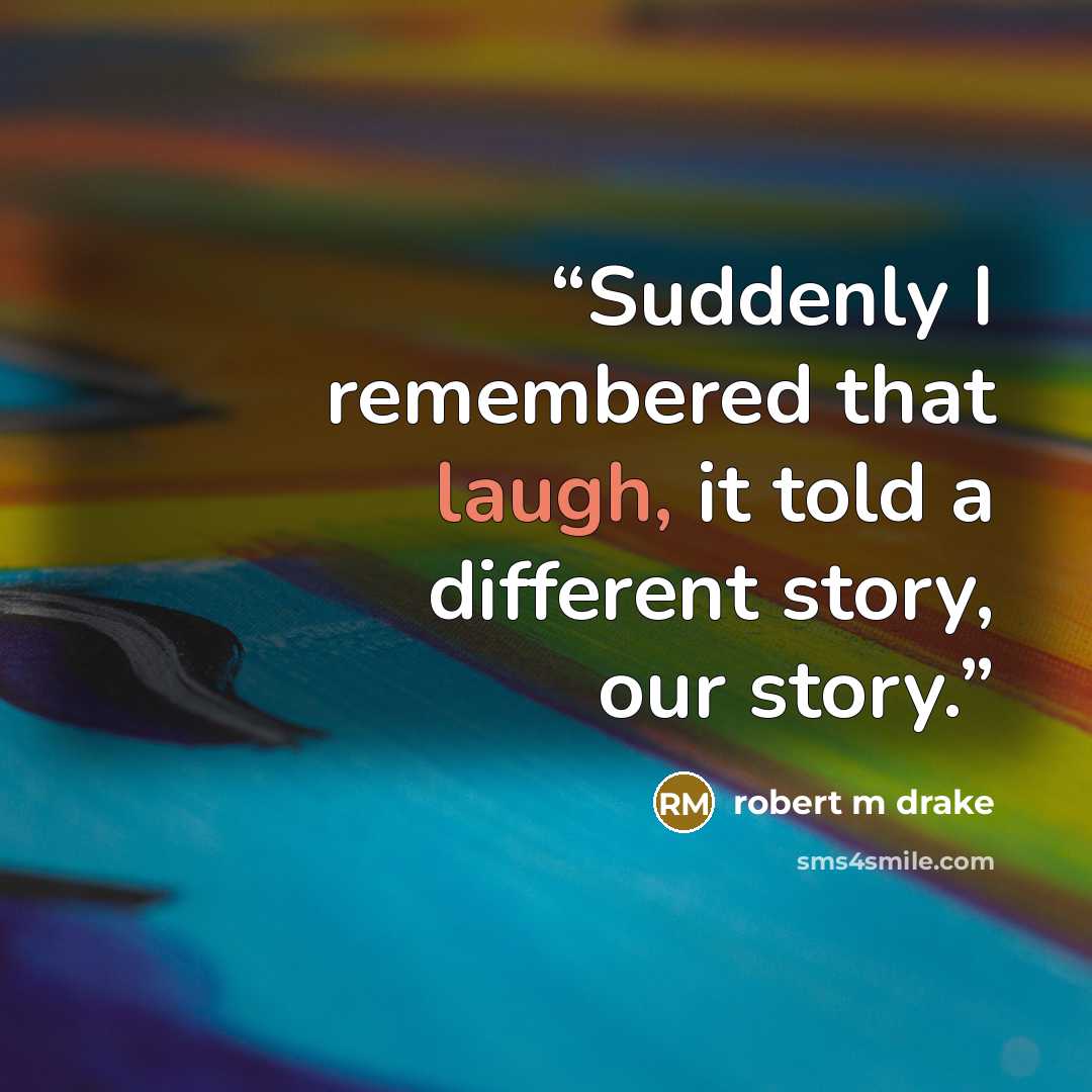 “Suddenly I remembered that laugh, it told a different story, our story.” quote by robert m drake