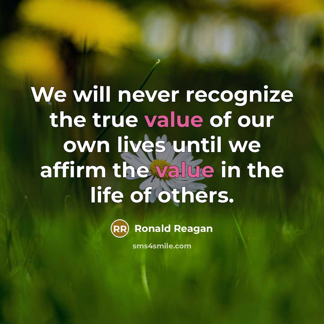 “We will never recognize the true value of our own lives until we affirm the value in the life of others.” quote by Ronald Reagan
